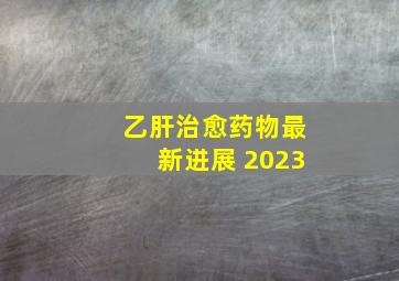 乙肝治愈药物最新进展 2023